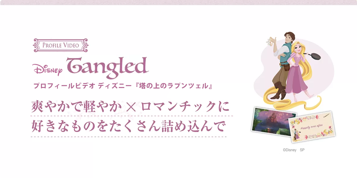Tangled プロフィールビデオ〈塔の上のラプンツェル〉おふたりの出会いから今までを『塔の上のラプンツェル』のストーリーに合わせて軽やかで爽やかに、そしてロマンチックにご紹介します。